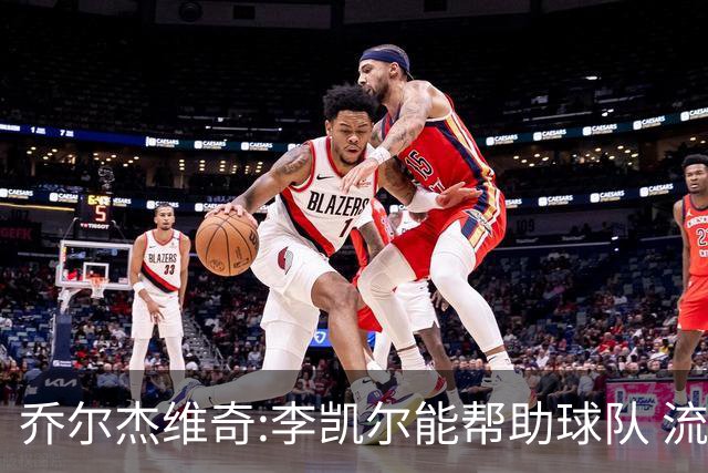 乔尔杰维奇:李凯尔能帮助球队 流程要去问篮协
