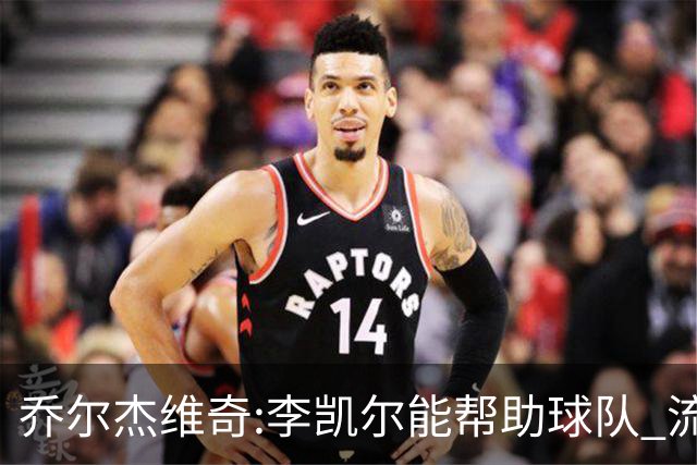 乔尔杰维奇:李凯尔能帮助球队 流程要去问篮协
